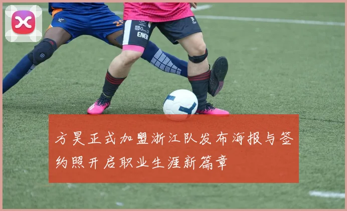 方昊正式加盟浙江队发布海报与签约照开启职业生涯新篇章