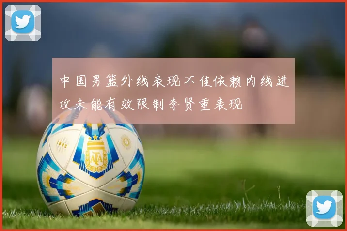 中国男篮外线表现不佳依赖内线进攻未能有效限制李贤重表现