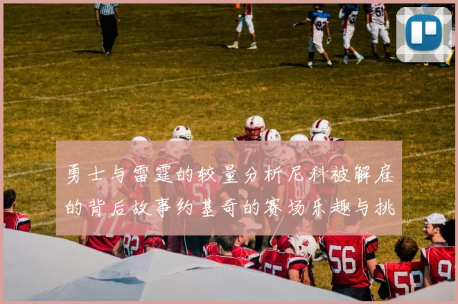 勇士与雷霆的较量分析尼科被解雇的背后故事约基奇的赛场乐趣与挑战