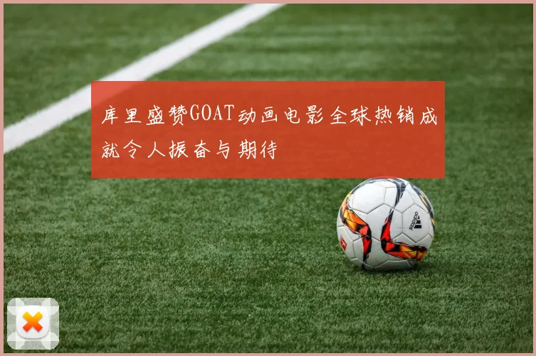 库里盛赞GOAT动画电影全球热销成就令人振奋与期待