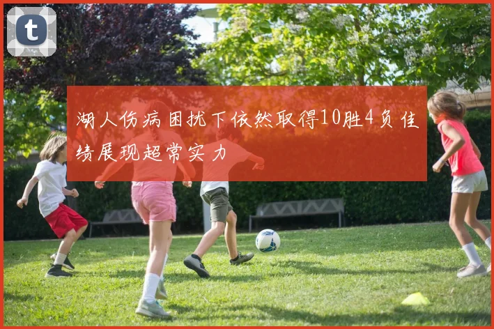 湖人伤病困扰下依然取得10胜4负佳绩展现超常实力