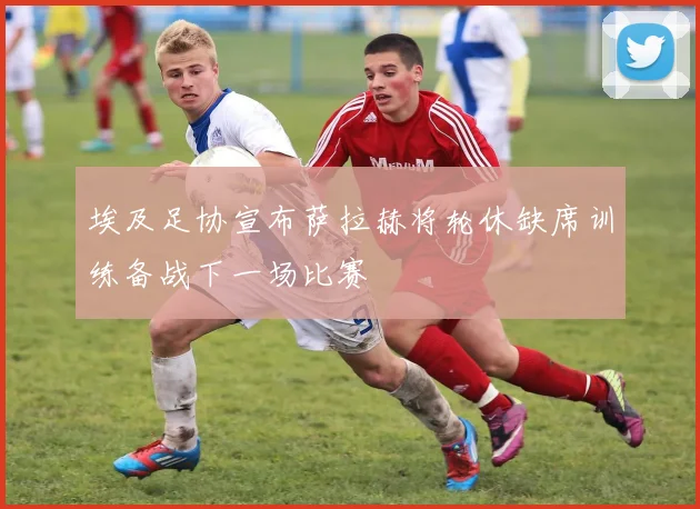 埃及足协宣布萨拉赫将轮休缺席训练备战下一场比赛