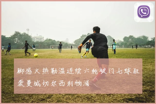 脚感火热勒温连续六轮破门七球狂袭曼城切尔西利物浦