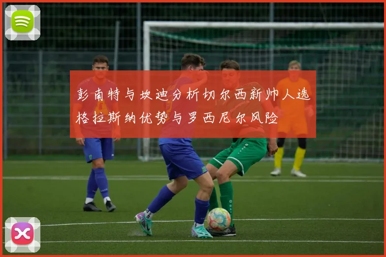 彭南特与坎迪分析切尔西新帅人选格拉斯纳优势与罗西尼尔风险