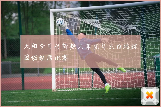 太阳今日对阵热火布克与杰伦格林因伤缺席比赛