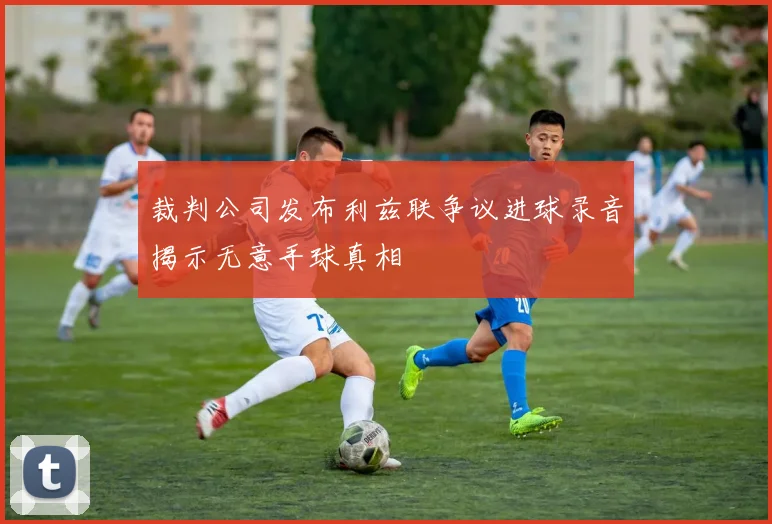 裁判公司发布利兹联争议进球录音揭示无意手球真相