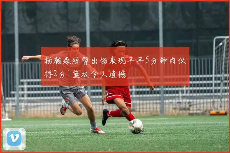 杨瀚森短暂出场表现平平5分钟内仅得2分1篮板令人遗憾