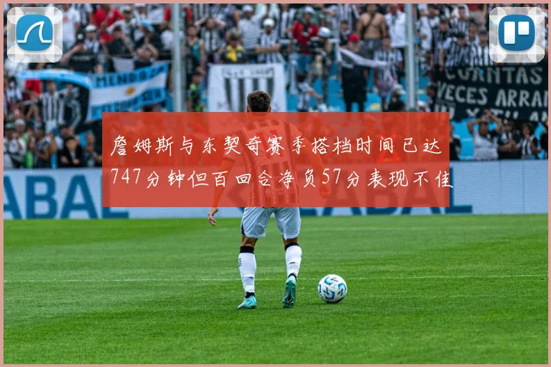 詹姆斯与东契奇赛季搭档时间已达747分钟但百回合净负57分表现不佳