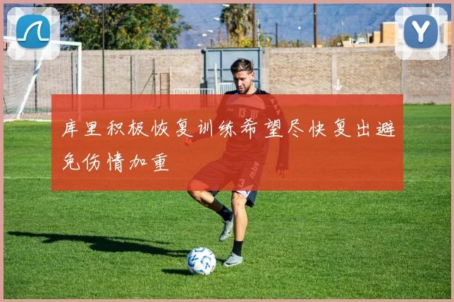 库里积极恢复训练希望尽快复出避免伤情加重