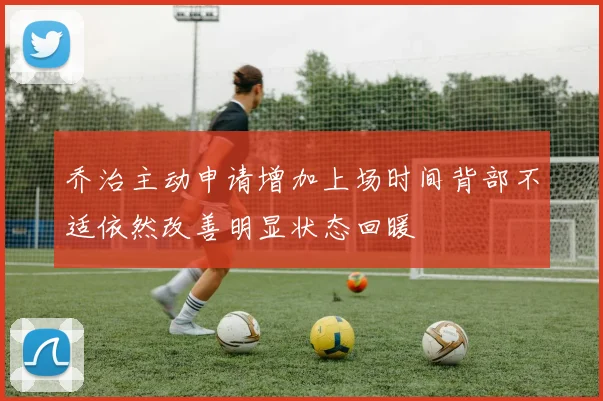 乔治主动申请增加上场时间背部不适依然改善明显状态回暖