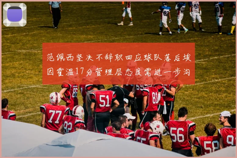 范佩西坚决不辞职回应球队落后埃因霍温17分管理层态度需进一步沟通