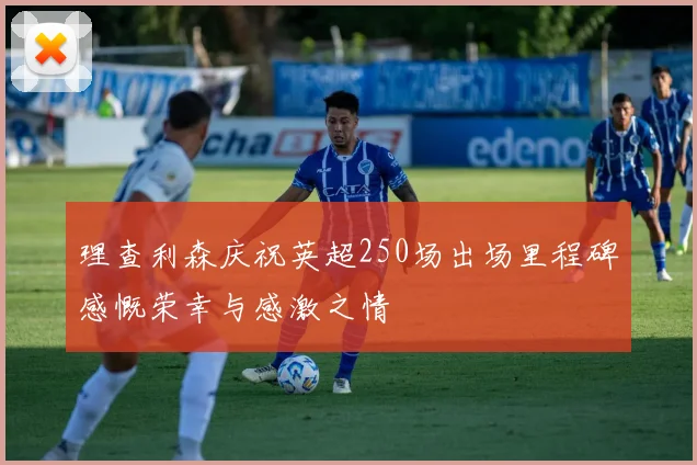理查利森庆祝英超250场出场里程碑感慨荣幸与感激之情
