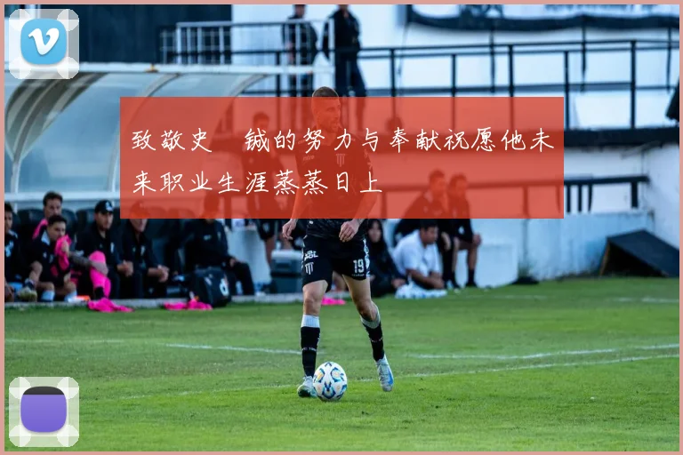 致敬史堉铖的努力与奉献祝愿他未来职业生涯蒸蒸日上