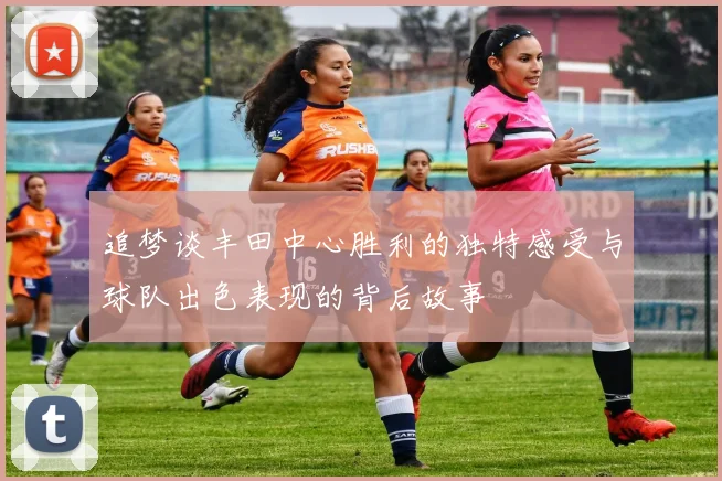 追梦谈丰田中心胜利的独特感受与球队出色表现的背后故事