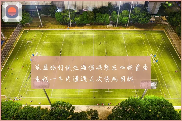浓眉独行侠生涯伤病频发回顾首秀重创一年内遭遇五次伤病困扰