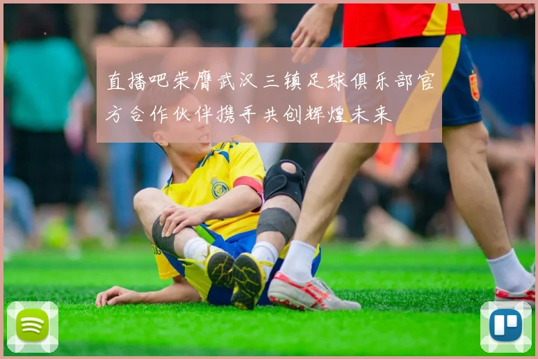直播吧荣膺武汉三镇足球俱乐部官方合作伙伴携手共创辉煌未来