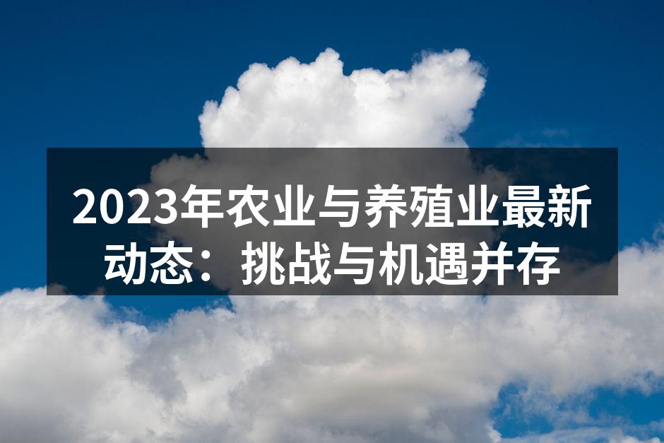 2023年农业与养殖业最新动态：挑战与机遇并存