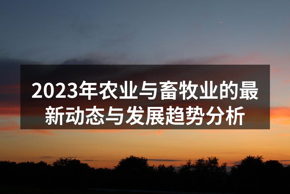 2023年农业与畜牧业的最新动态与发展趋势分析