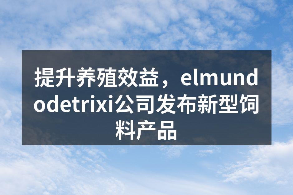 提升养殖效益，elmundodetrixi公司发布新型饲料产品