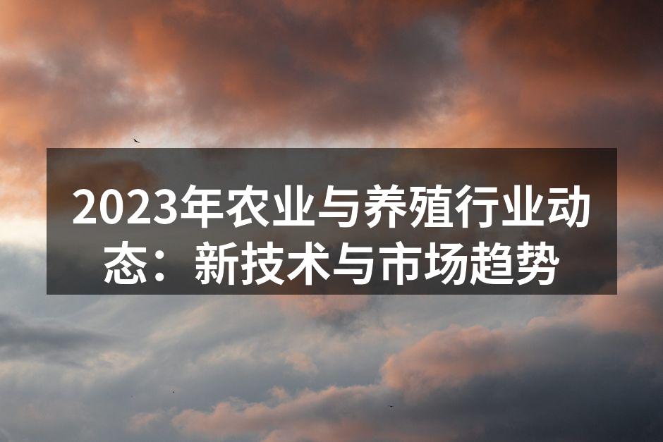 2023年农业与养殖行业动态：新技术与市场趋势